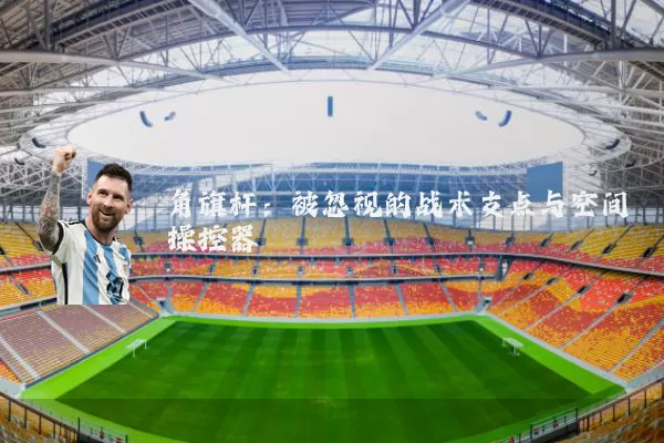 角旗杆：被忽视的战术支点与空间操控器