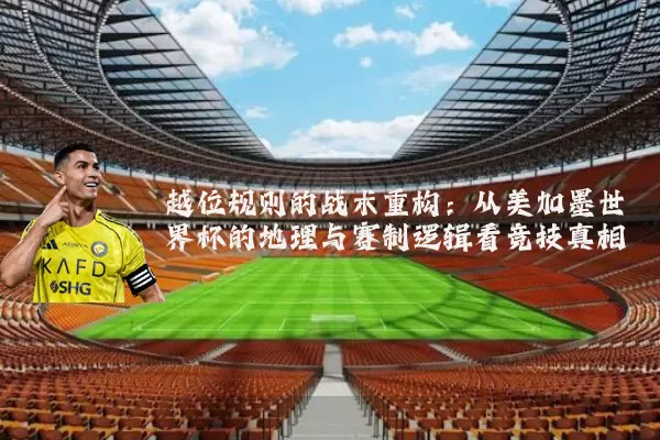 越位规则的战术重构：从美加墨世界杯的地理与赛制逻辑看竞技真相