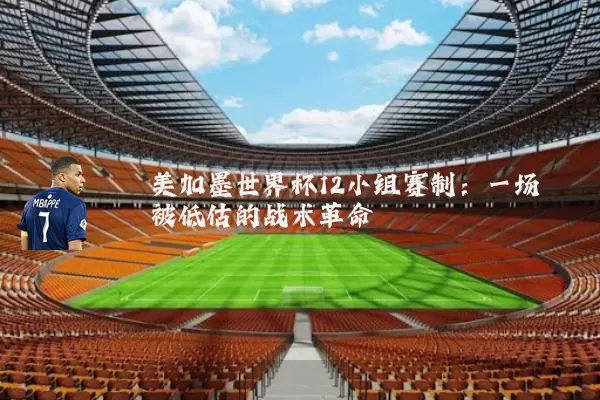 美加墨世界杯12小组赛制:一场被低估的战术革命