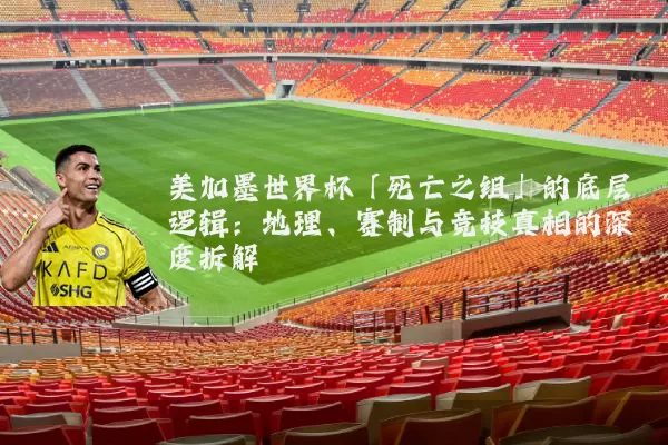 美加墨世界杯「死亡之组」的底层逻辑:地理、赛制与竞技真相的深度拆解