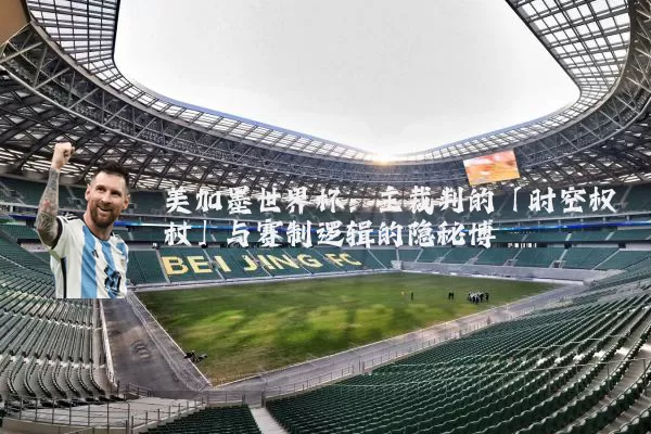 美加墨世界杯:主裁判的「时空权杖」与赛制逻辑的隐秘博弈
