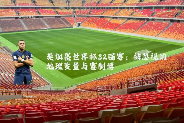 美加墨世界杯32强赛：被忽视的地理变量与赛制博弈