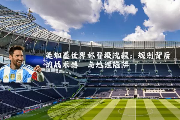 美加墨世界杯晋级流程：规则背后的战术博弈与地理陷阱