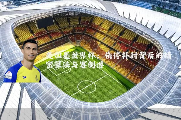 美加墨世界杯：伤停补时背后的精密算法与赛制博弈
