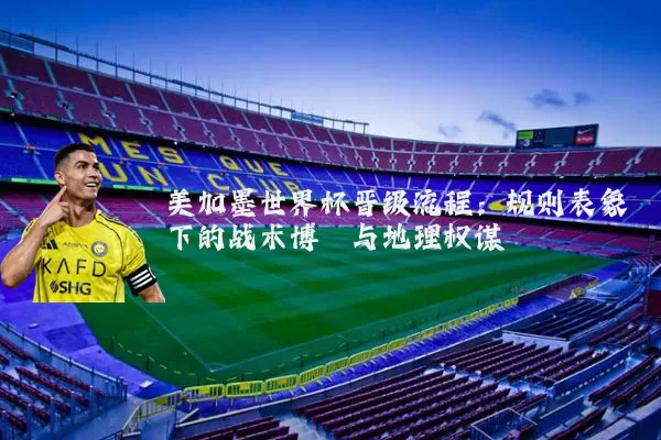 美加墨世界杯晋级流程:规则表象下的战术博弈与地理权谋