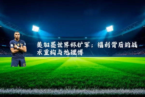 美加墨世界杯扩军:福利背后的战术重构与地理博弈