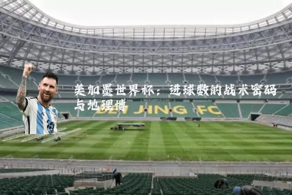 美加墨世界杯:进球数的战术密码与地理博弈