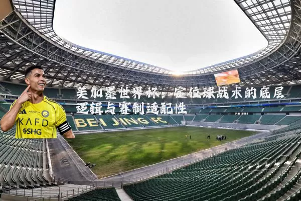 美加墨世界杯:定位球战术的底层逻辑与赛制适配性