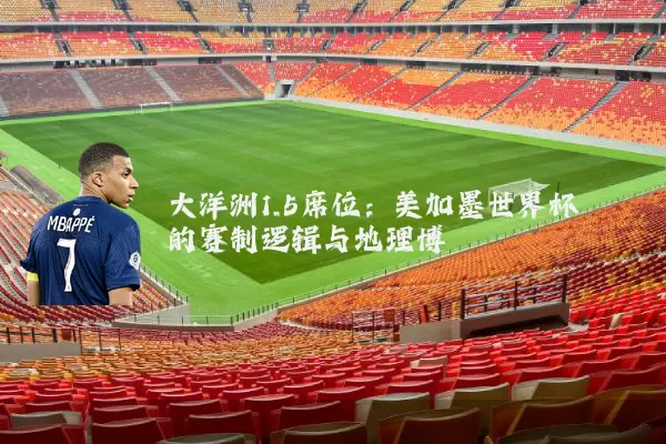 大洋洲1.5席位:美加墨世界杯的赛制逻辑与地理博弈