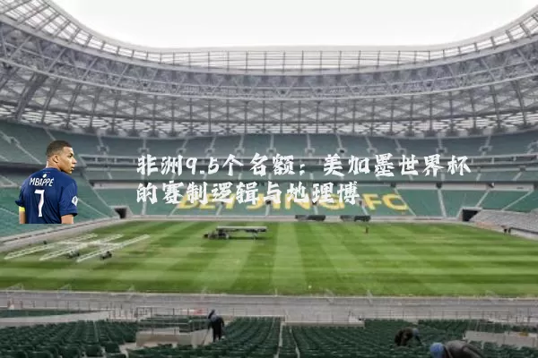 非洲9.5个名额：美加墨世界杯的赛制逻辑与地理博弈