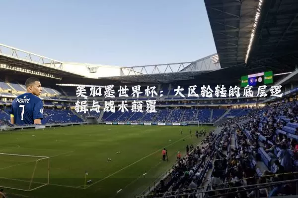美加墨世界杯：大区轮转的底层逻辑与战术颠覆