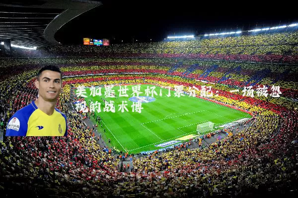 美加墨世界杯门票分配：一场被忽视的战术博弈