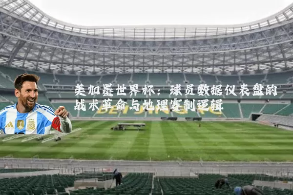 美加墨世界杯：球员数据仪表盘的战术革命与地理赛制逻辑