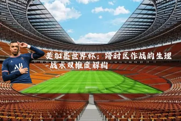 美加墨世界杯：跨时区作战的生理-战术双维度解构