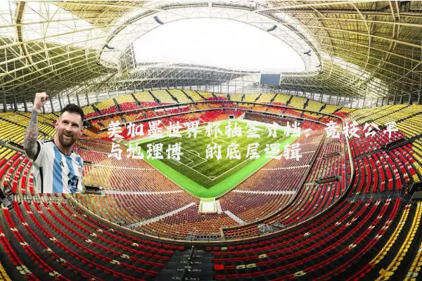 美加墨世界杯抽签分档：竞技公平与地理博弈的底层逻辑