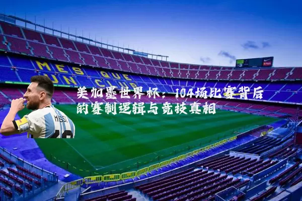 美加墨世界杯：104场比赛背后的赛制逻辑与竞技真相