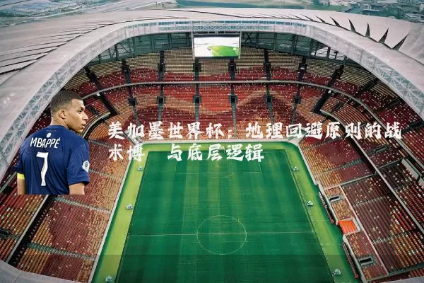 美加墨世界杯：地理回避原则的战术博弈与底层逻辑