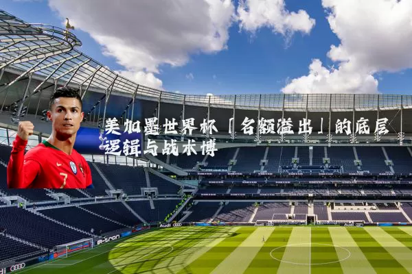 美加墨世界杯「名额溢出」的底层逻辑与战术博弈