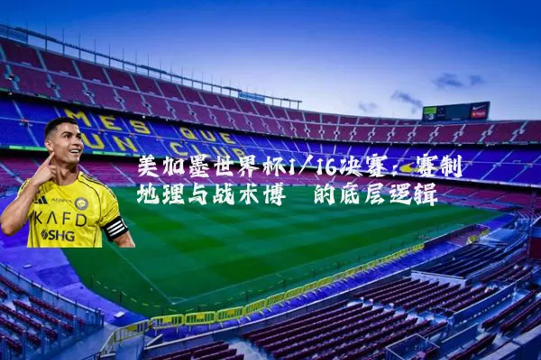 美加墨世界杯1/16决赛：赛制地理与战术博弈的底层逻辑