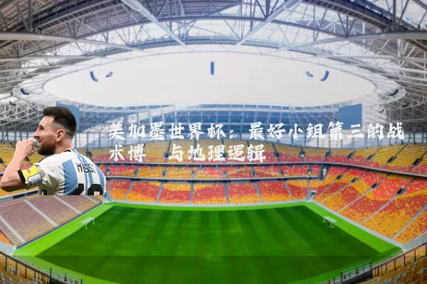 美加墨世界杯:最好小组第三的战术博弈与地理逻辑