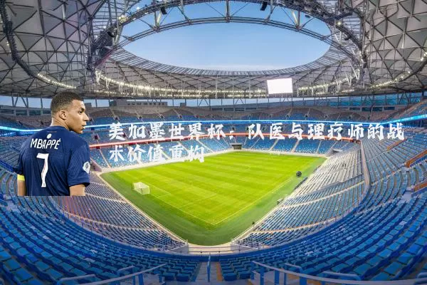 美加墨世界杯:队医与理疗师的战术价值重构