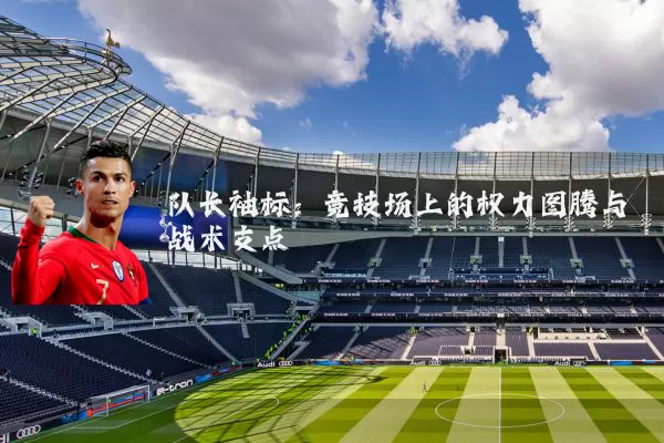 队长袖标:竞技场上的权力图腾与战术支点