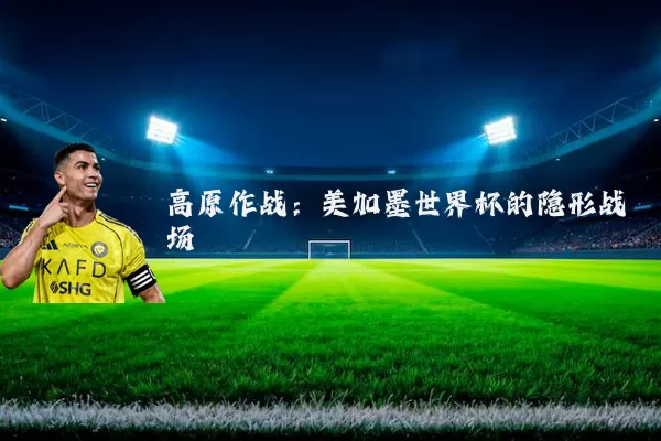 高原作战：美加墨世界杯的隐形战场