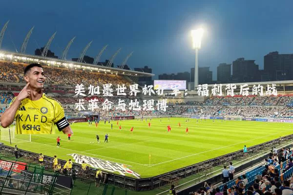 美加墨世界杯扩军：福利背后的战术革命与地理博弈