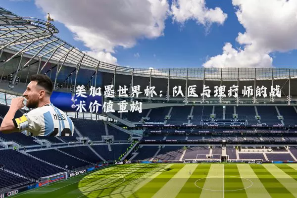 美加墨世界杯：队医与理疗师的战术价值重构