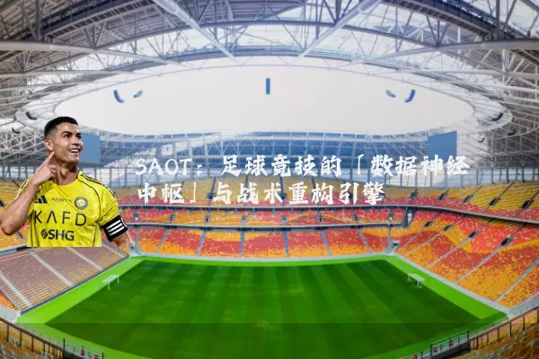 SAOT：足球竞技的「数据神经中枢」与战术重构引擎